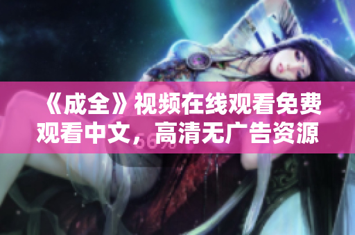 《成全》视频在线观看免费观看中文，高清无广告资源免费观看电影《成全》中文高清版