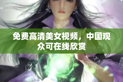免费高清美女视频，中国观众可在线欣赏