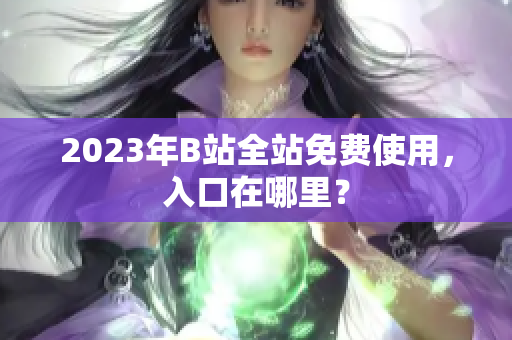 2023年B站全站免费使用，入口在哪里？