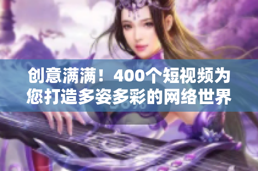创意满满！400个短视频为您打造多姿多彩的网络世界