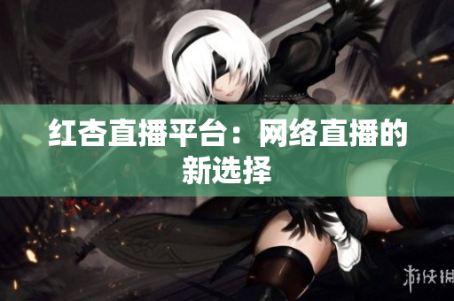 红杏直播平台：网络直播的新选择