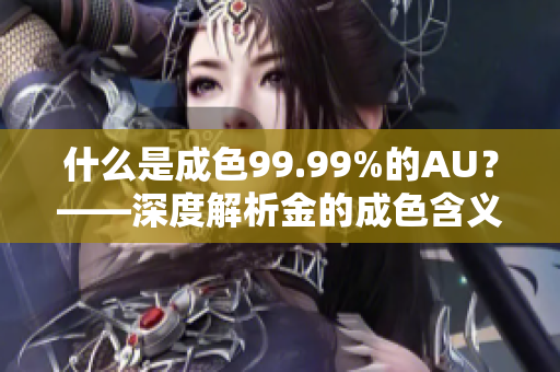 什么是成色99.99%的AU？——深度解析金的成色含义