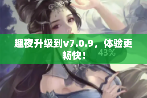 趣夜升级到v7.0.9，体验更畅快！