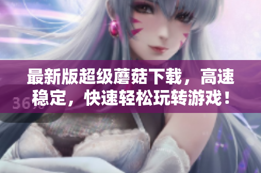 最新版超级蘑菇下载，高速稳定，快速轻松玩转游戏！