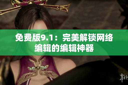 免费版9.1：完美解锁网络编辑的编辑神器