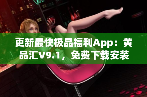 更新最快极品福利App：黄品汇V9.1，免费下载安装。