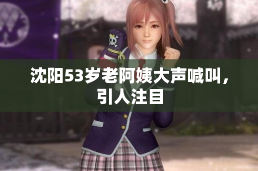 沈阳53岁老阿姨大声喊叫，引人注目