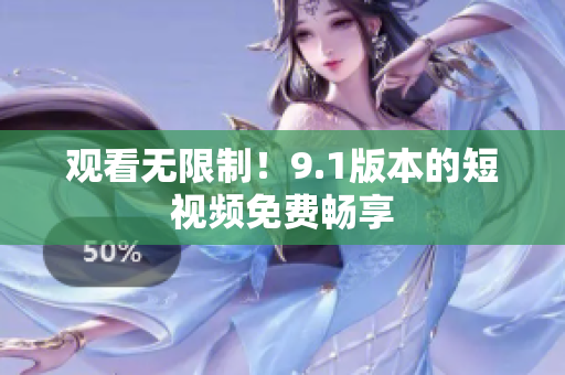 观看无限制！9.1版本的短视频免费畅享