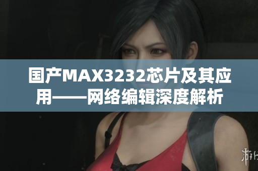 国产MAX3232芯片及其应用——网络编辑深度解析