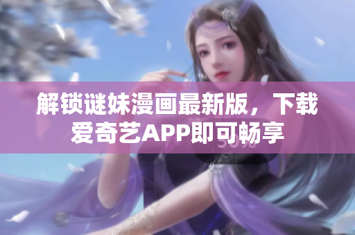 解锁谜妹漫画最新版，下载爱奇艺APP即可畅享