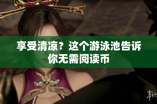 享受清凉？这个游泳池告诉你无需阅读币