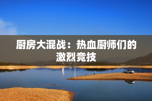 厨房大混战：热血厨师们的激烈竞技