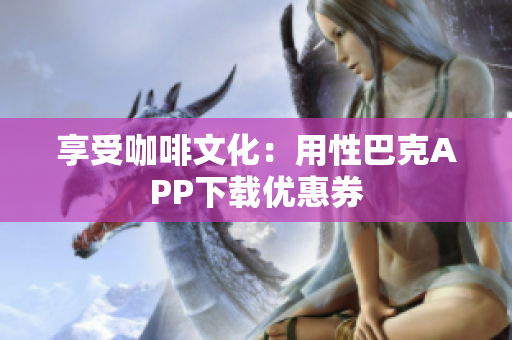 享受咖啡文化：用性巴克APP下载优惠券