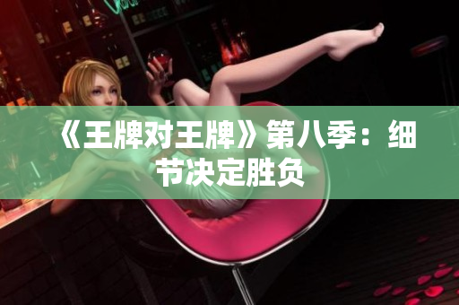 《王牌对王牌》第八季：细节决定胜负