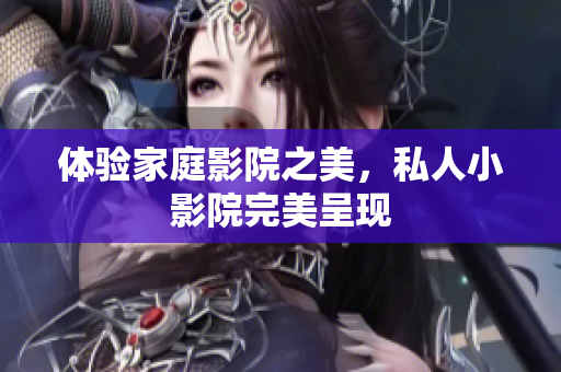 体验家庭影院之美，私人小影院完美呈现