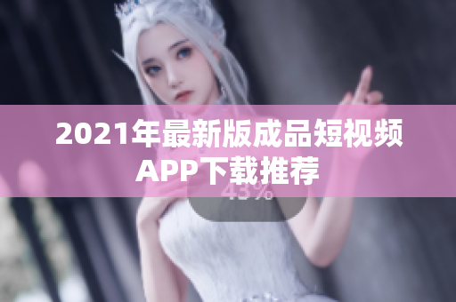 2021年最新版成品短视频APP下载推荐