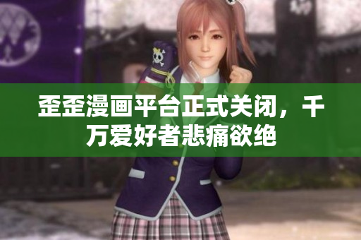 歪歪漫画平台正式关闭，千万爱好者悲痛欲绝