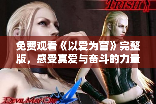 免费观看《以爱为营》完整版，感受真爱与奋斗的力量