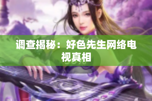 调查揭秘：好色先生网络电视真相