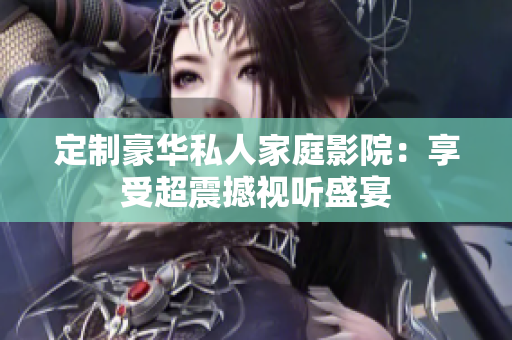 定制豪华私人家庭影院：享受超震撼视听盛宴