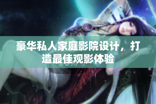 豪华私人家庭影院设计，打造最佳观影体验