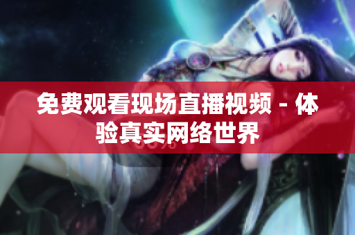 免费观看现场直播视频 - 体验真实网络世界