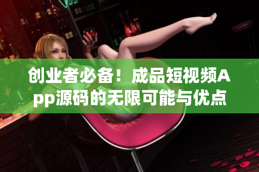创业者必备！成品短视频App源码的无限可能与优点