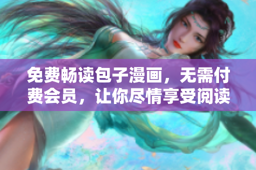 免费畅读包子漫画，无需付费会员，让你尽情享受阅读乐趣！