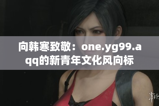 向韩寒致敬：one.yg99.aqq的新青年文化风向标