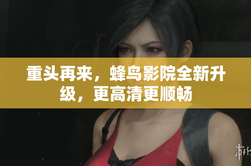 重头再来，蜂鸟影院全新升级，更高清更顺畅