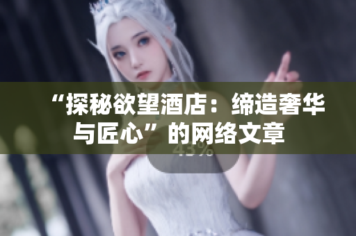 “探秘欲望酒店：缔造奢华与匠心”的网络文章