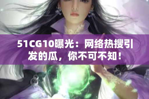 51CG10曝光：网络热搜引发的瓜，你不可不知！