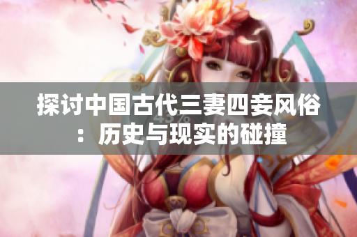 探讨中国古代三妻四妾风俗：历史与现实的碰撞