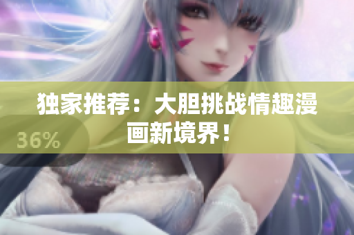独家推荐：大胆挑战情趣漫画新境界！
