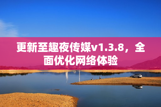 更新至趣夜传媒v1.3.8，全面优化网络体验