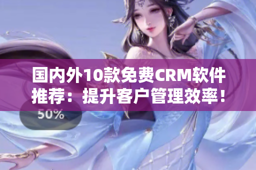 国内外10款免费CRM软件推荐：提升客户管理效率！