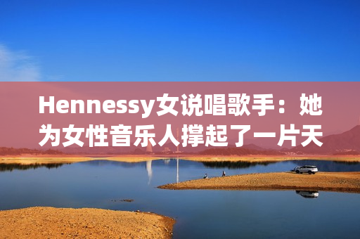 Hennessy女说唱歌手：她为女性音乐人撑起了一片天