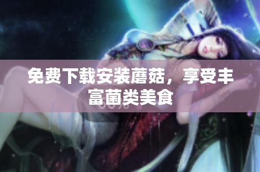 免费下载安装蘑菇，享受丰富菌类美食