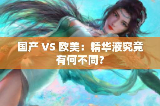 国产 VS 欧美：精华液究竟有何不同？