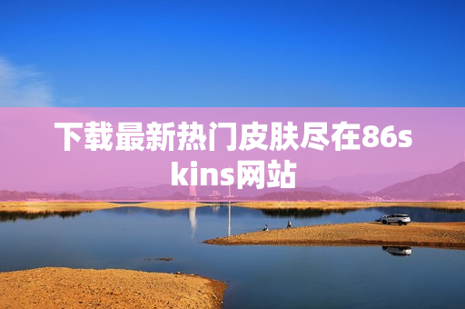 下载最新热门皮肤尽在86skins网站