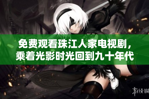 免费观看珠江人家电视剧，乘着光影时光回到九十年代