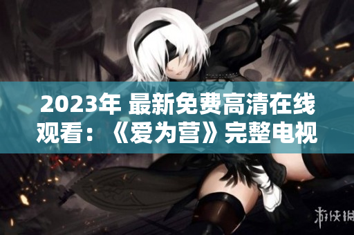 2023年 最新免费高清在线观看：《爱为营》完整电视剧