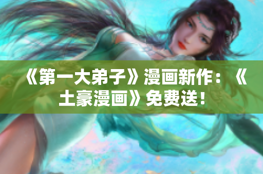 《第一大弟子》漫画新作：《土豪漫画》免费送！