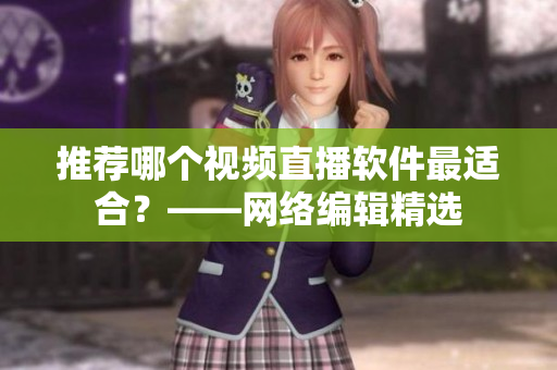 推荐哪个视频直播软件最适合？——网络编辑精选