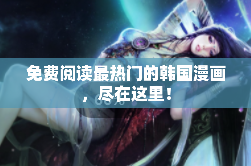 免费阅读最热门的韩国漫画，尽在这里！