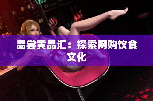 品尝黄品汇：探索网购饮食文化