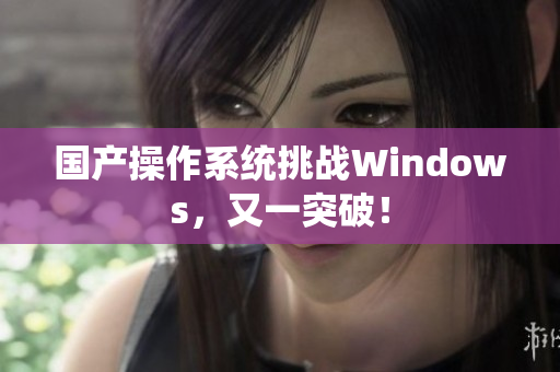 国产操作系统挑战Windows，又一突破！