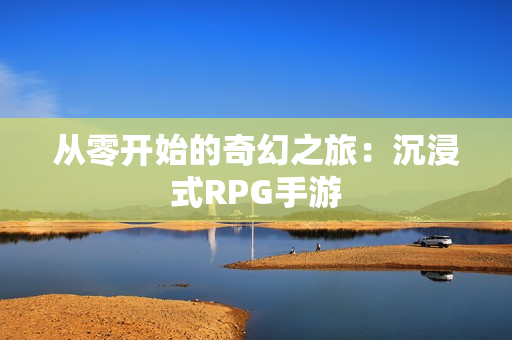 从零开始的奇幻之旅：沉浸式RPG手游