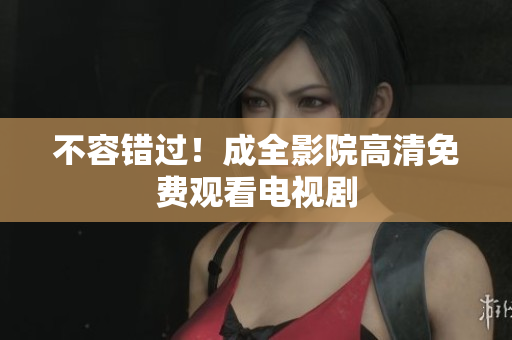 不容错过！成全影院高清免费观看电视剧