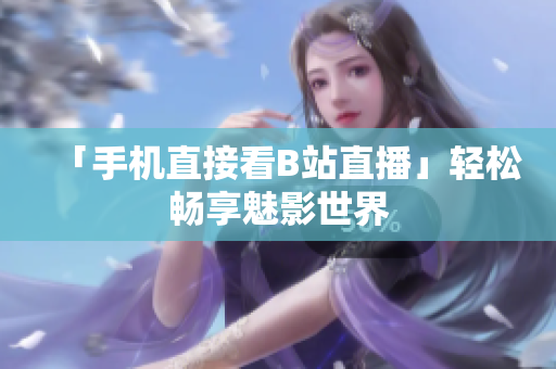 「手机直接看B站直播」轻松畅享魅影世界
